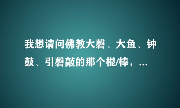 我想请问佛教大磬、大鱼、钟鼓、引磬敲的那个棍/棒，有没有具体的称呼？