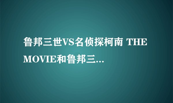 鲁邦三世VS名侦探柯南 THE MOVIE和鲁邦三世VS名侦探柯南有什么区别
