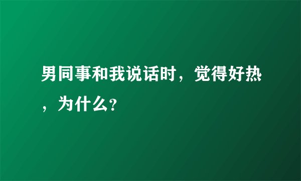 男同事和我说话时，觉得好热，为什么？