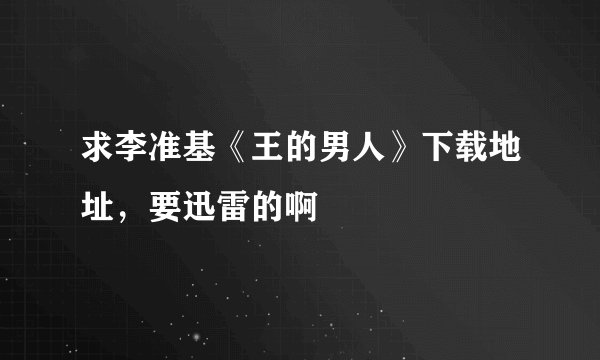 求李准基《王的男人》下载地址，要迅雷的啊