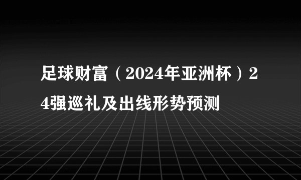 足球财富（2024年亚洲杯）24强巡礼及出线形势预测