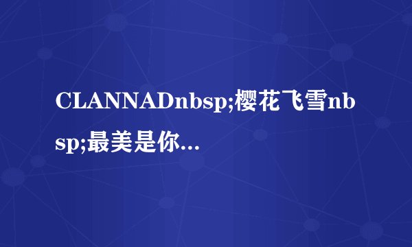CLANNADnbsp;樱花飞雪nbsp;最美是你nbsp;~fornbsp;渚nbsp;那首歌叫什么?