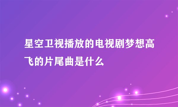星空卫视播放的电视剧梦想高飞的片尾曲是什么