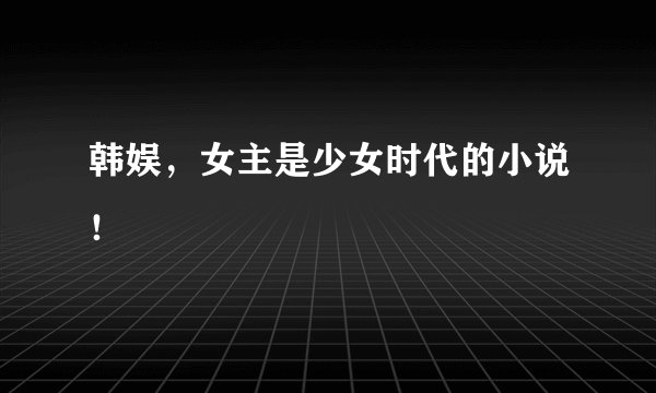 韩娱，女主是少女时代的小说！