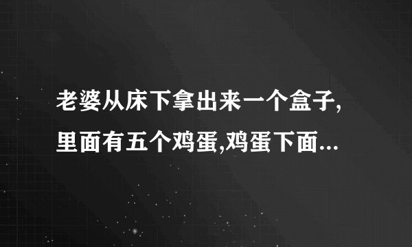 老婆从床下拿出来一个盒子,里面有五个鸡蛋,鸡蛋下面压着五千块钱,原自哪个小品