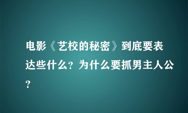 电影《艺校的秘密》到底要表达些什么？为什么要抓男主人公？