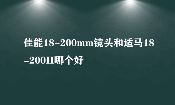佳能18-200mm镜头和适马18-200II哪个好