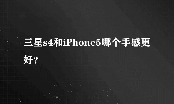 三星s4和iPhone5哪个手感更好？