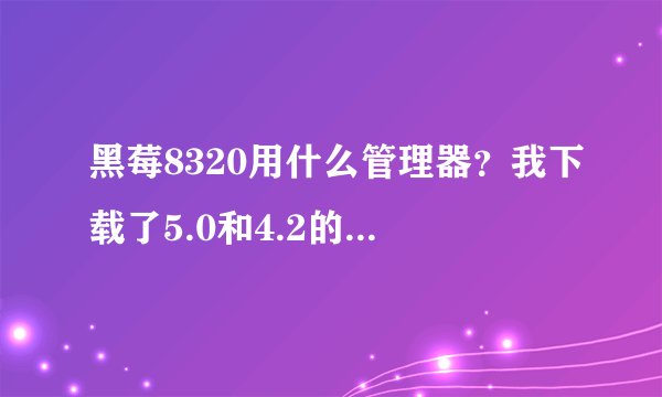 黑莓8320用什么管理器？我下载了5.0和4.2的怎么看不到自己里面装的软件啊？怎么解决？