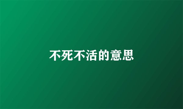 不死不活的意思