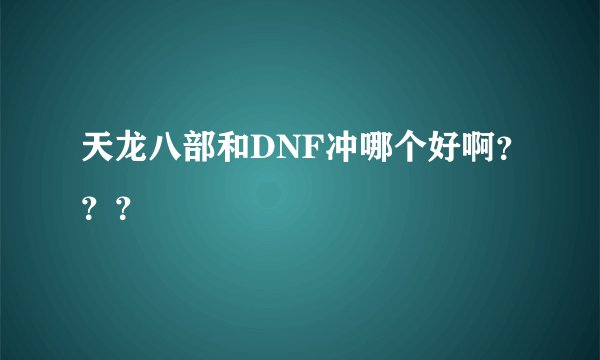 天龙八部和DNF冲哪个好啊？？？