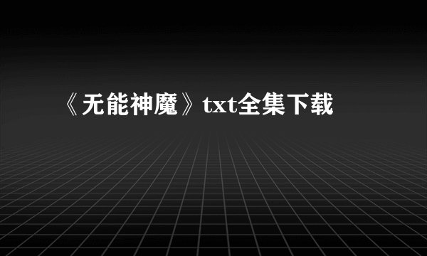 《无能神魔》txt全集下载