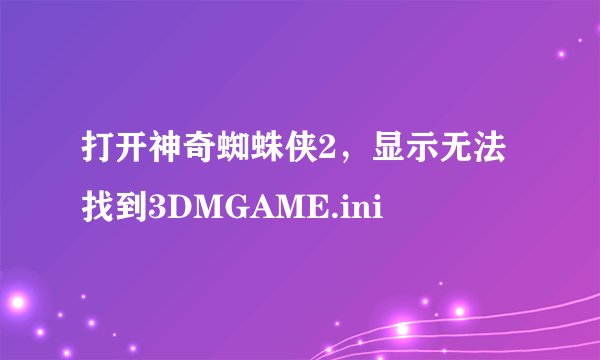 打开神奇蜘蛛侠2，显示无法找到3DMGAME.ini