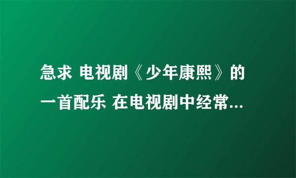 急求 电视剧《少年康熙》的一首配乐 在电视剧中经常出现的 很忧伤