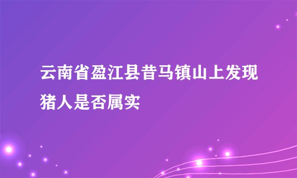 云南省盈江县昔马镇山上发现猪人是否属实