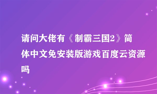 请问大佬有《制霸三国2》简体中文免安装版游戏百度云资源吗