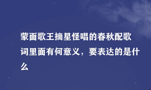蒙面歌王摘星怪唱的春秋配歌词里面有何意义，要表达的是什么