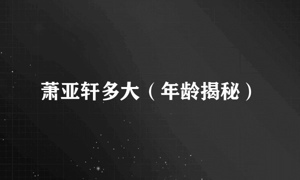 萧亚轩多大（年龄揭秘）