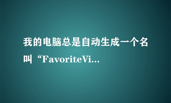 我的电脑总是自动生成一个名叫“FavoriteVideo”的文件夹