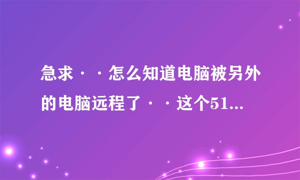 急求··怎么知道电脑被另外的电脑远程了··这个51mypc 是干什么的 ··电脑怎么会有···