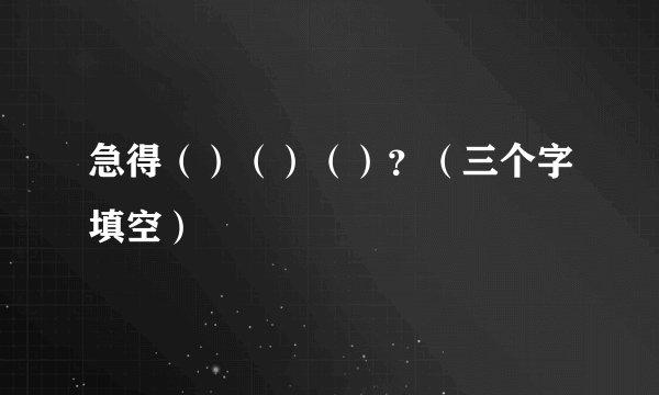 急得（）（）（）？（三个字填空）