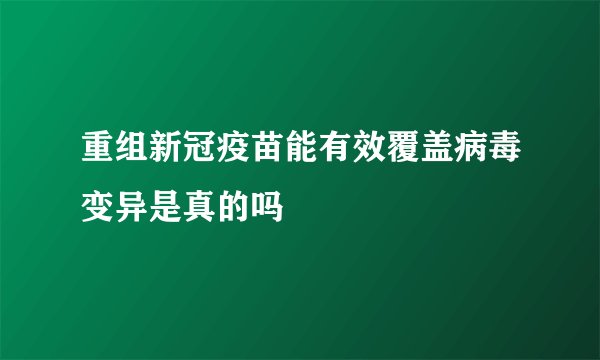 重组新冠疫苗能有效覆盖病毒变异是真的吗