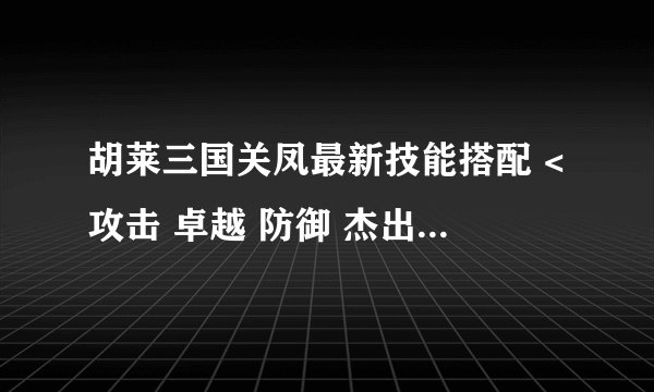胡莱三国关凤最新技能搭配 <攻击 卓越 防御 杰出 生命 优秀 5格技能>