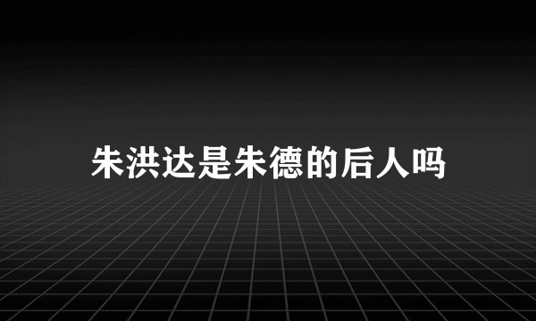 朱洪达是朱德的后人吗