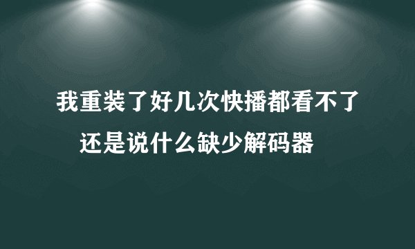 我重装了好几次快播都看不了 还是说什么缺少解码器