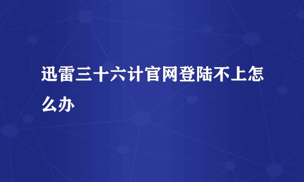 迅雷三十六计官网登陆不上怎么办