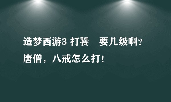造梦西游3 打饕鬄要几级啊？ 唐僧，八戒怎么打！