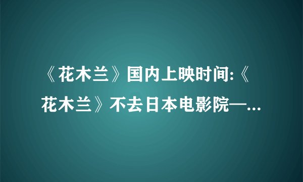 《花木兰》国内上映时间:《花木兰》不去日本电影院——点播多少钱？
