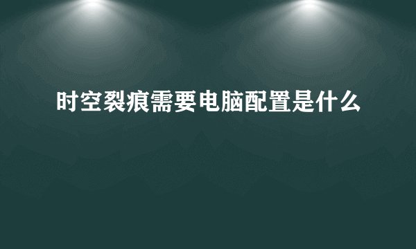 时空裂痕需要电脑配置是什么