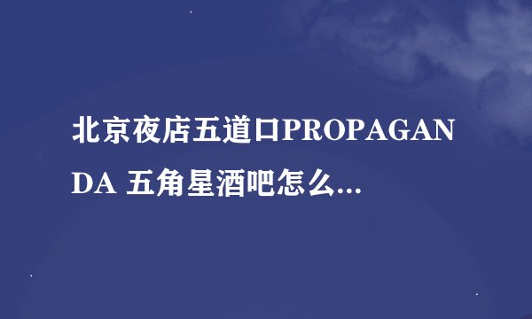北京夜店五道口PROPAGANDA 五角星酒吧怎么去，消费如何
