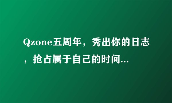 Qzone五周年，秀出你的日志，抢占属于自己的时间格子，还可立即免费获得农场五周年精美装扮一套？