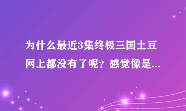 为什么最近3集终极三国土豆网上都没有了呢？感觉像是不让上传了一样…