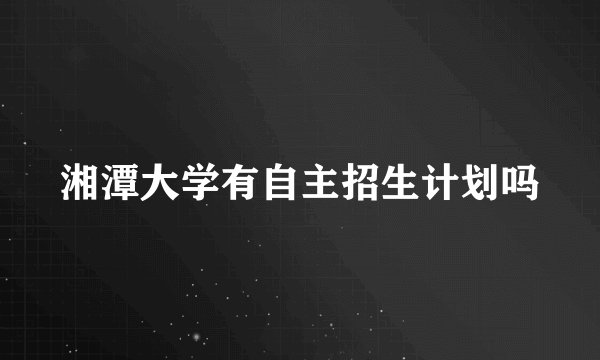 湘潭大学有自主招生计划吗