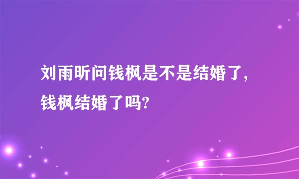 刘雨昕问钱枫是不是结婚了,钱枫结婚了吗?