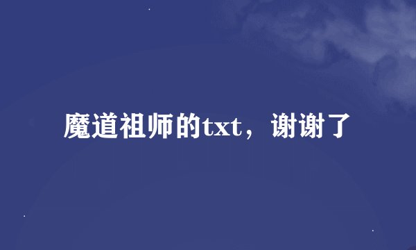 魔道祖师的txt，谢谢了