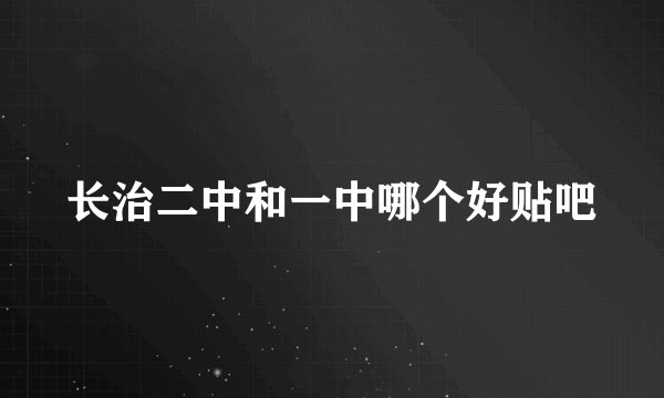 长治二中和一中哪个好贴吧