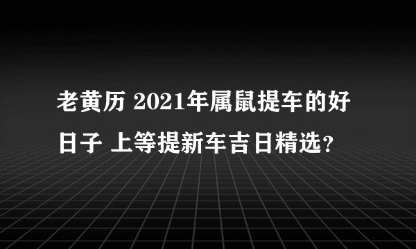 老黄历 2021年属鼠提车的好日子 上等提新车吉日精选?