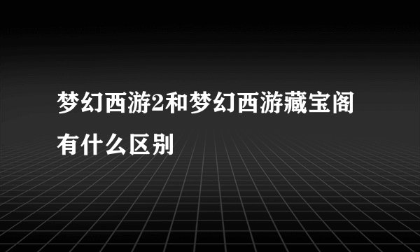 梦幻西游2和梦幻西游藏宝阁有什么区别