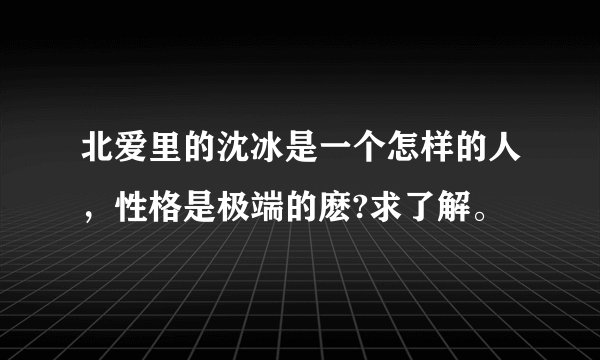 北爱里的沈冰是一个怎样的人，性格是极端的麽?求了解。