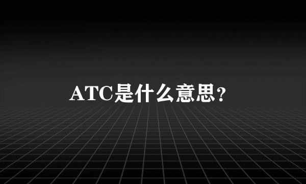 ATC是什么意思？