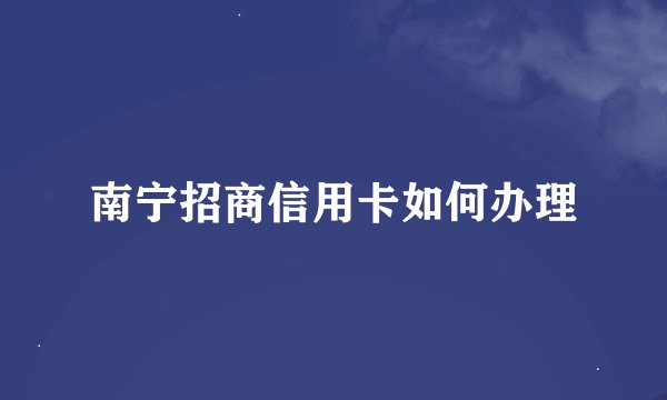 南宁招商信用卡如何办理