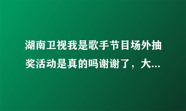 湖南卫视我是歌手节目场外抽奖活动是真的吗谢谢了，大神帮忙啊