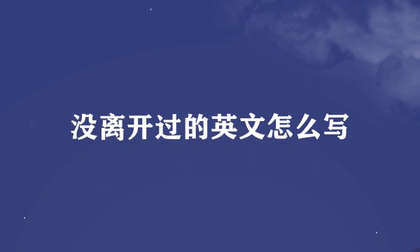没离开过的英文怎么写