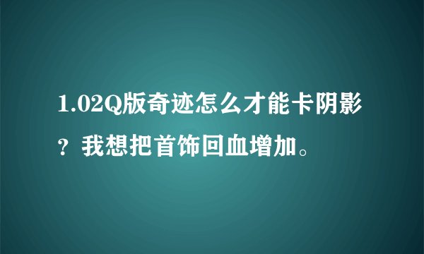 1.02Q版奇迹怎么才能卡阴影？我想把首饰回血增加。