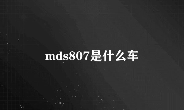 mds807是什么车