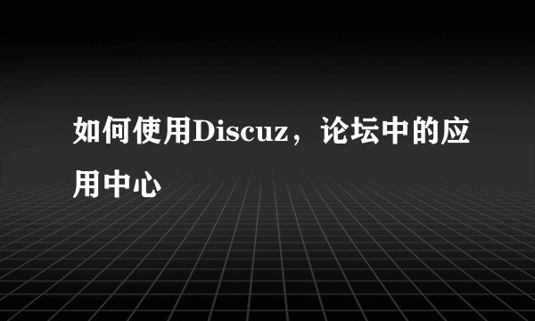如何使用Discuz，论坛中的应用中心